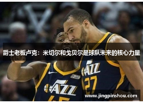 爵士老板卢克：米切尔和戈贝尔是球队未来的核心力量