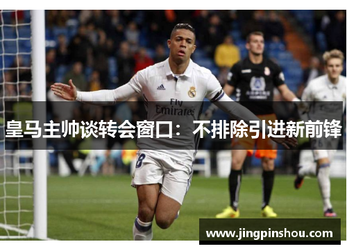 皇马主帅谈转会窗口：不排除引进新前锋